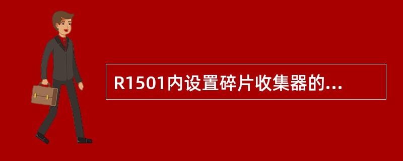 R1501内设置碎片收集器的目的是什么？