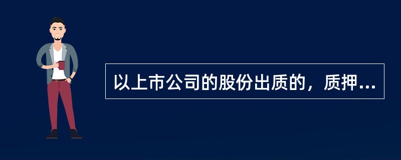 以上市公司的股份出质的，质押合同自（）起生效。