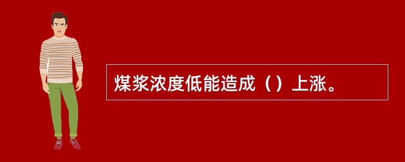 煤浆浓度低能造成（）上涨。