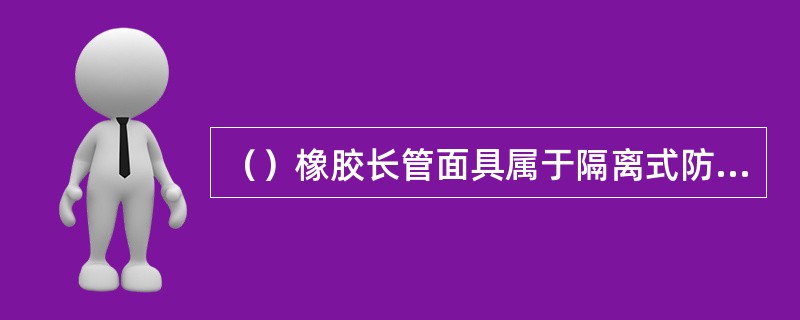 （）橡胶长管面具属于隔离式防毒面具.