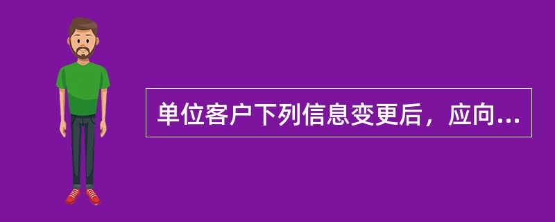 单位客户下列信息变更后，应向开户行办理变更手续（）。