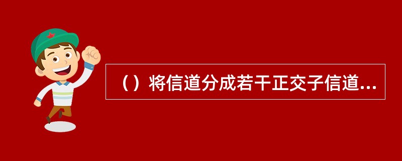 （）将信道分成若干正交子信道，将高速数据信号转换成并行的低速子数据流，调制到在每