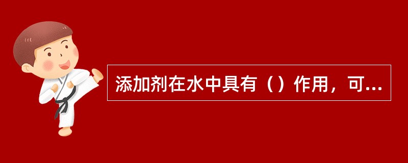 添加剂在水中具有（）作用，可以降低煤粒表面的（）和（）。