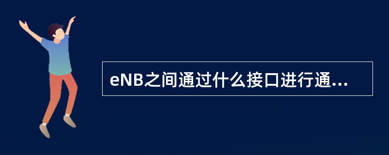 eNB之间通过什么接口进行通信，可进行小区间优化的无线资源管理？（）