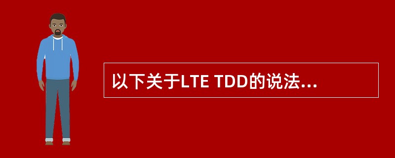 以下关于LTE TDD的说法正确的是哪个（）