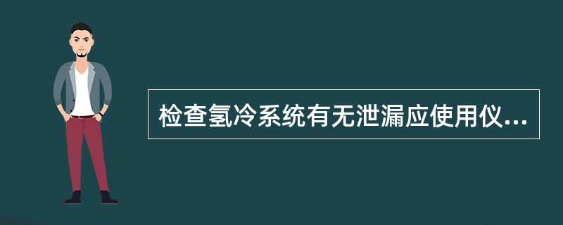 检查氢冷系统有无泄漏应使用仪器或肥皂水，严禁使用明火查漏。（）