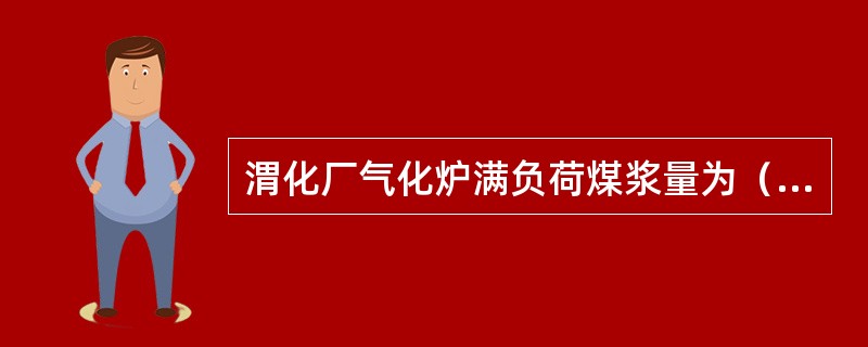 渭化厂气化炉满负荷煤浆量为（）M3/h。