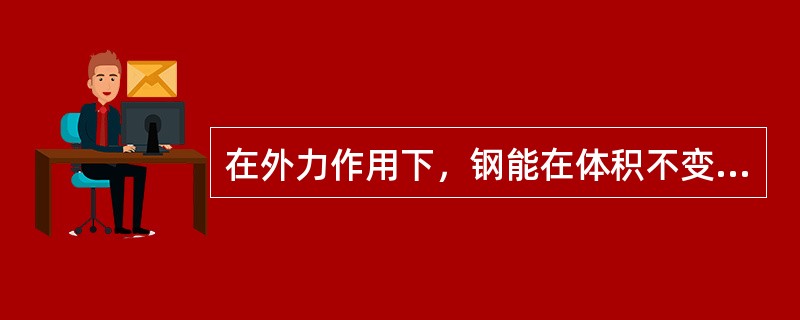 在外力作用下，钢能在体积不变的情况下，稳定地改变形状而不破坏的能力叫钢的塑性。