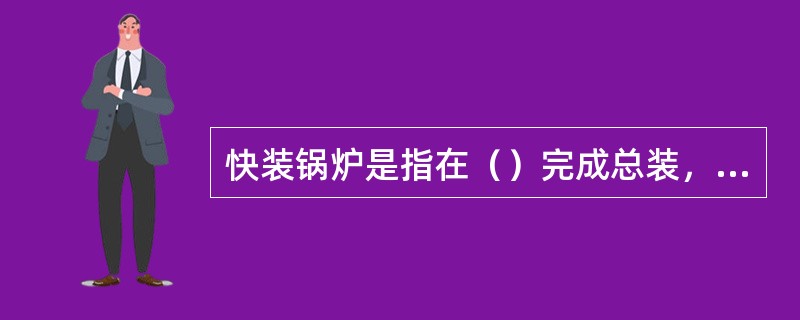 快装锅炉是指在（）完成总装，整台发运的锅炉。