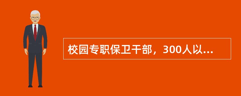 校园专职保卫干部，300人以下的学校配备（）名，300人至1000人的学校配备（