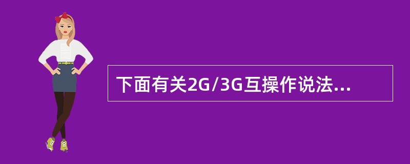 下面有关2G/3G互操作说法正确的是（）