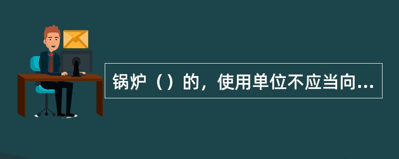 锅炉（）的，使用单位不应当向登记机关申请变更登记。