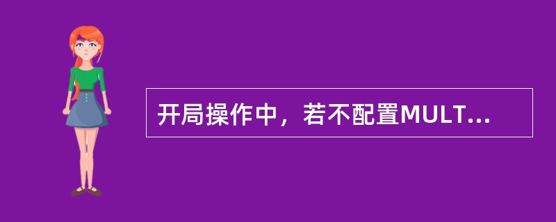 开局操作中，若不配置MULTI-USERCONFIG，会出现（）问题。