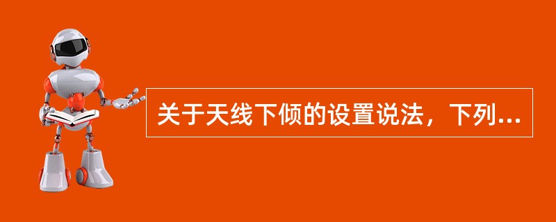 关于天线下倾的设置说法，下列哪些是正确的？（）