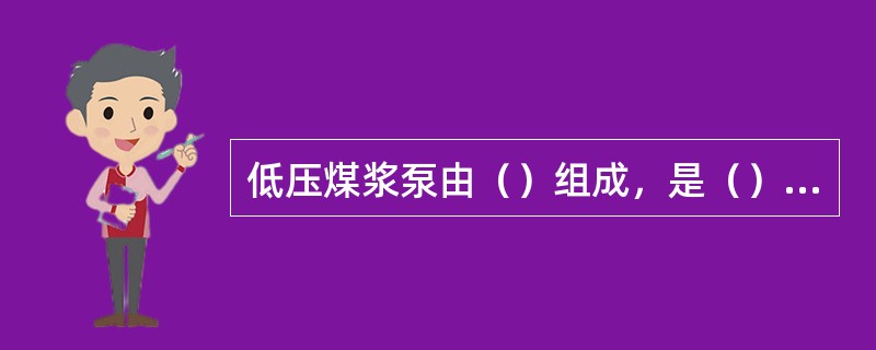 低压煤浆泵由（）组成，是（）作用。