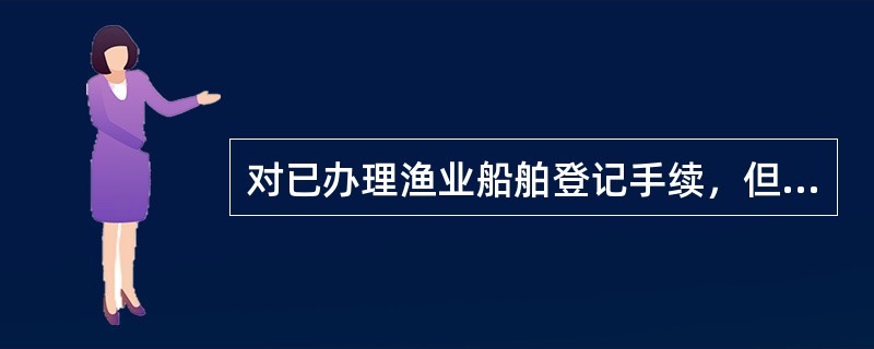 对已办理渔业船舶登记手续，但未按规定持有船舶国籍证书、船舶登记证书、船舶检验证书
