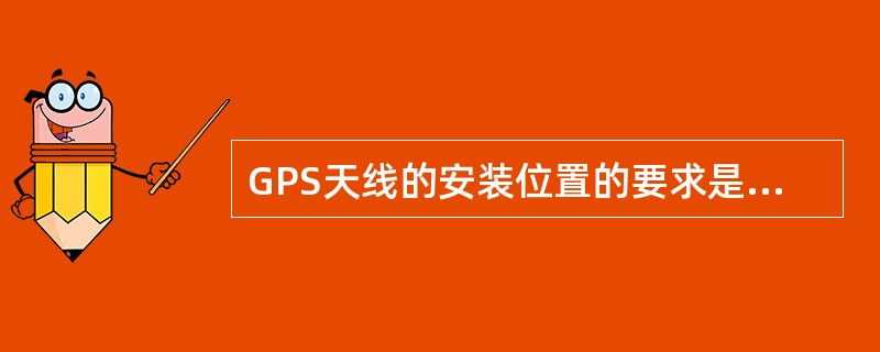 GPS天线的安装位置的要求是？（）