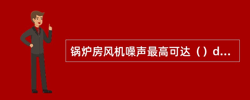 锅炉房风机噪声最高可达（）dB（A）以上。