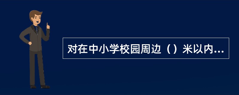 对在中小学校园周边（）米以内开办的网吧、电子游戏厅、录像厅、歌舞厅、台球室、棋牌