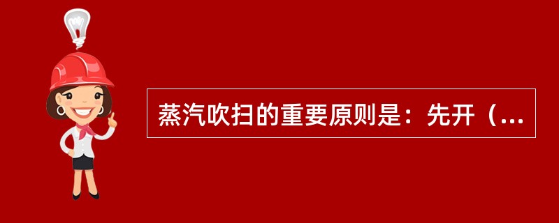 蒸汽吹扫的重要原则是：先开（）、后开（）。先关（）、后关（）。