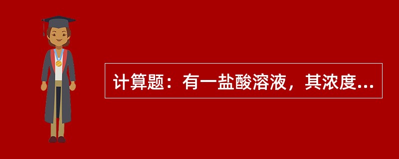 计算题：有一盐酸溶液，其浓度为0.1125M，现有溶液100mL，问需加多少毫升