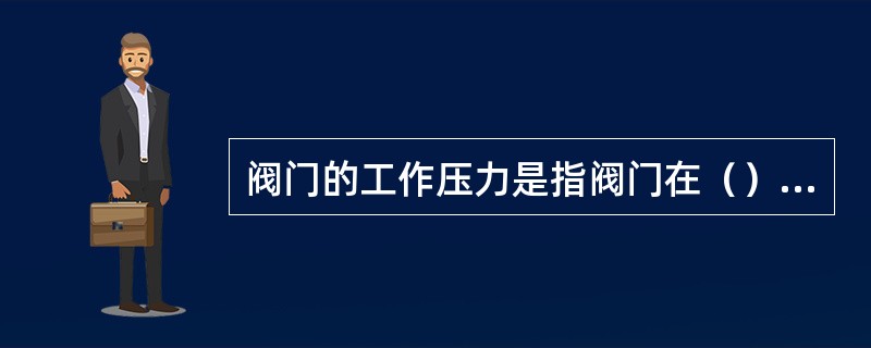 阀门的工作压力是指阀门在（）的压力用P表示。