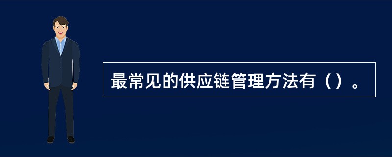 最常见的供应链管理方法有（）。