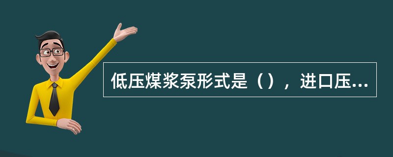 低压煤浆泵形式是（），进口压力（），出口压力（）。