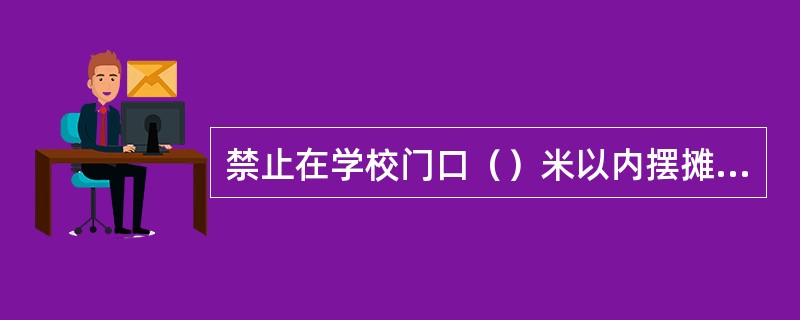 禁止在学校门口（）米以内摆摊设点。