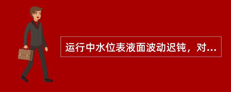 运行中水位表液面波动迟钝，对其指示有怀疑时，应立即进行冲洗。（）