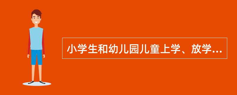 小学生和幼儿园儿童上学、放学期间，（）。