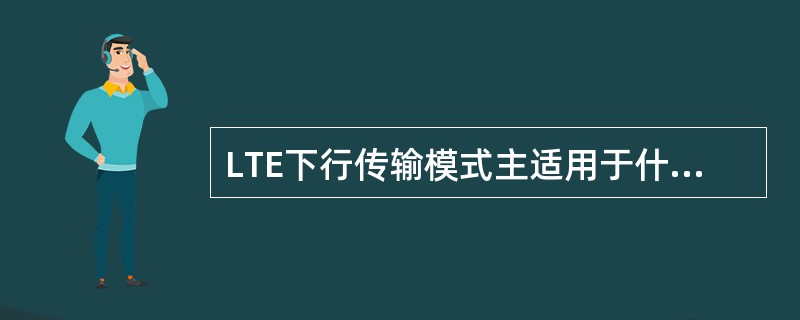 LTE下行传输模式主适用于什么场景？（）