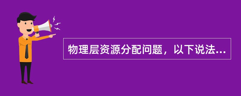 物理层资源分配问题，以下说法正确的是：（）