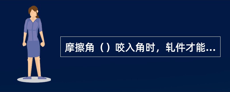 摩擦角（）咬入角时，轧件才能被轧辊咬入。