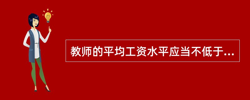 教师的平均工资水平应当不低于或者高于（）的平均工资水平，并逐步提高。