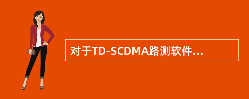 对于TD-SCDMA路测软件，以下叙述正确的是：（）