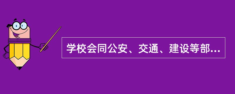 学校会同公安、交通、建设等部门，治理整顿学校周边的交通秩序。确保学校周边道路保持