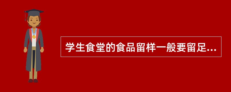 学生食堂的食品留样一般要留足（）小时；每样食品至少留样（）克。