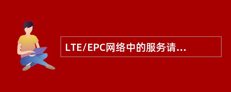 LTE/EPC网络中的服务请求（Servie Request）可以由（）发起