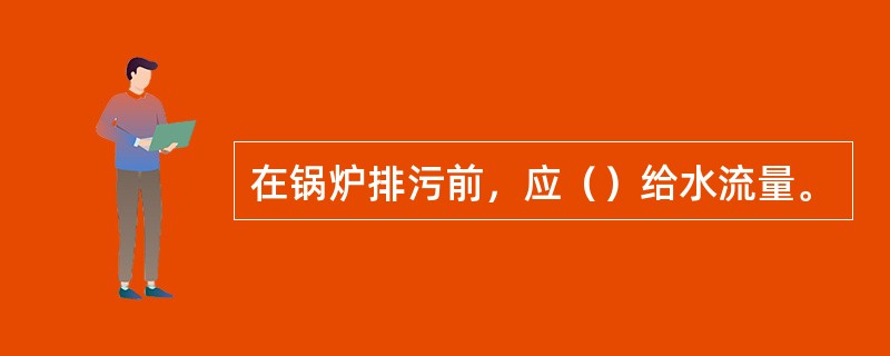 在锅炉排污前，应（）给水流量。