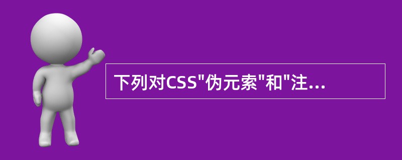 下列对CSS"伪元索"和"注解"表述不正确的一项是（）