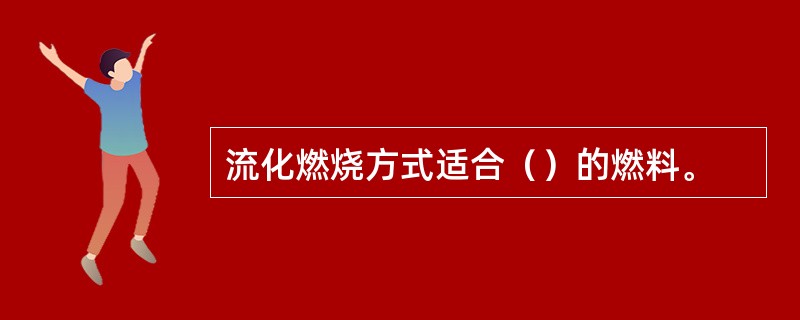 流化燃烧方式适合（）的燃料。