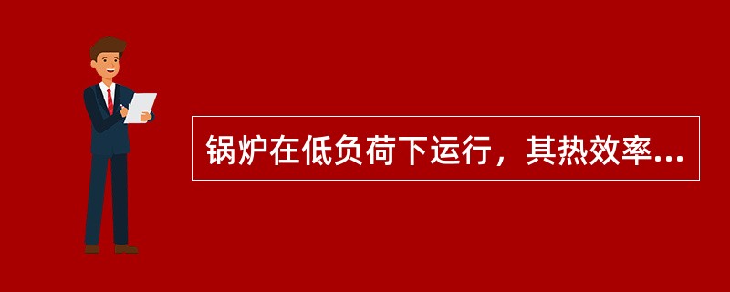 锅炉在低负荷下运行，其热效率会（）。