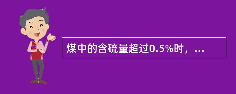 煤中的含硫量超过0.5%时，燃用中必须进行脱硫。