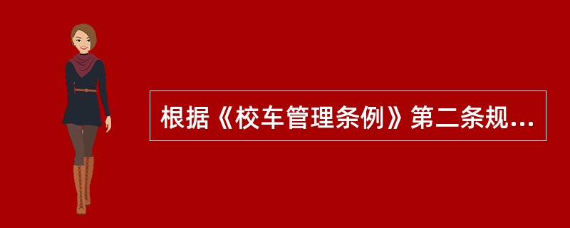 根据《校车管理条例》第二条规定：本条例所称校车，是指依照本条例取得使用许可，用于