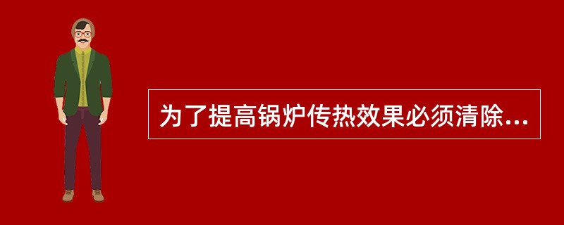 为了提高锅炉传热效果必须清除受热面上（）。