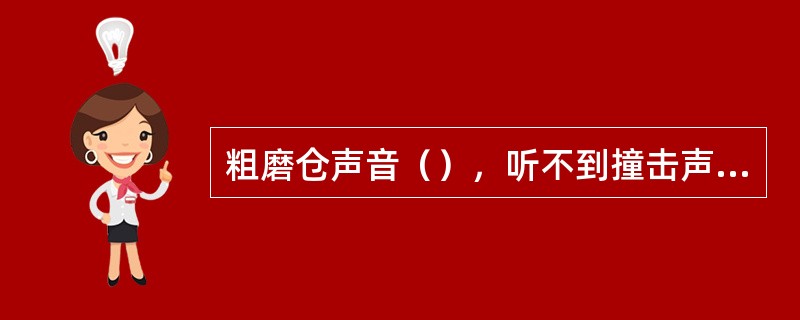 粗磨仓声音（），听不到撞击声，说明喂料过多，此时应减少喂料量。