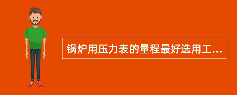 锅炉用压力表的量程最好选用工作压力的（）。