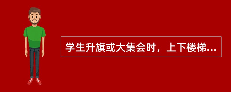 学生升旗或大集会时，上下楼梯应快速跑着或拥挤，因为有值班老师在楼梯口。