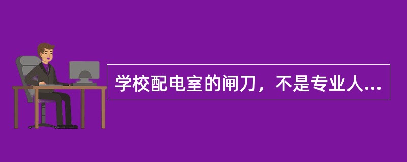 学校配电室的闸刀，不是专业人员也可以开关。（）